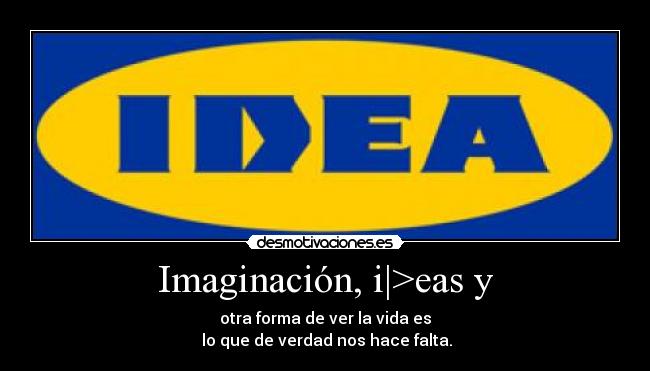Imaginación, i|>eas y - otra forma de ver la vida es
lo que de verdad nos hace falta.