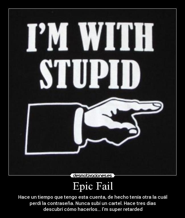 Epic Fail - Hace un tiempo que tengo esta cuenta, de hecho tenía otra la cuál
perdí la contraseña. Nunca subí un cartel. Hace tres dias
descubrí cómo hacerlos... Im super retarded
