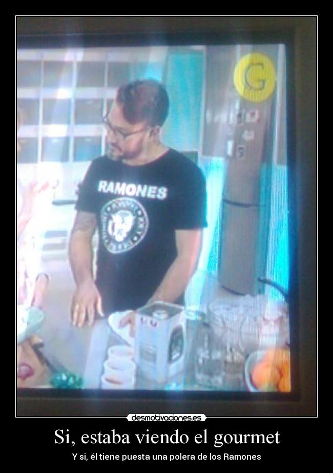 Si, estaba viendo el gourmet - Y si, él tiene puesta una polera de los Ramones