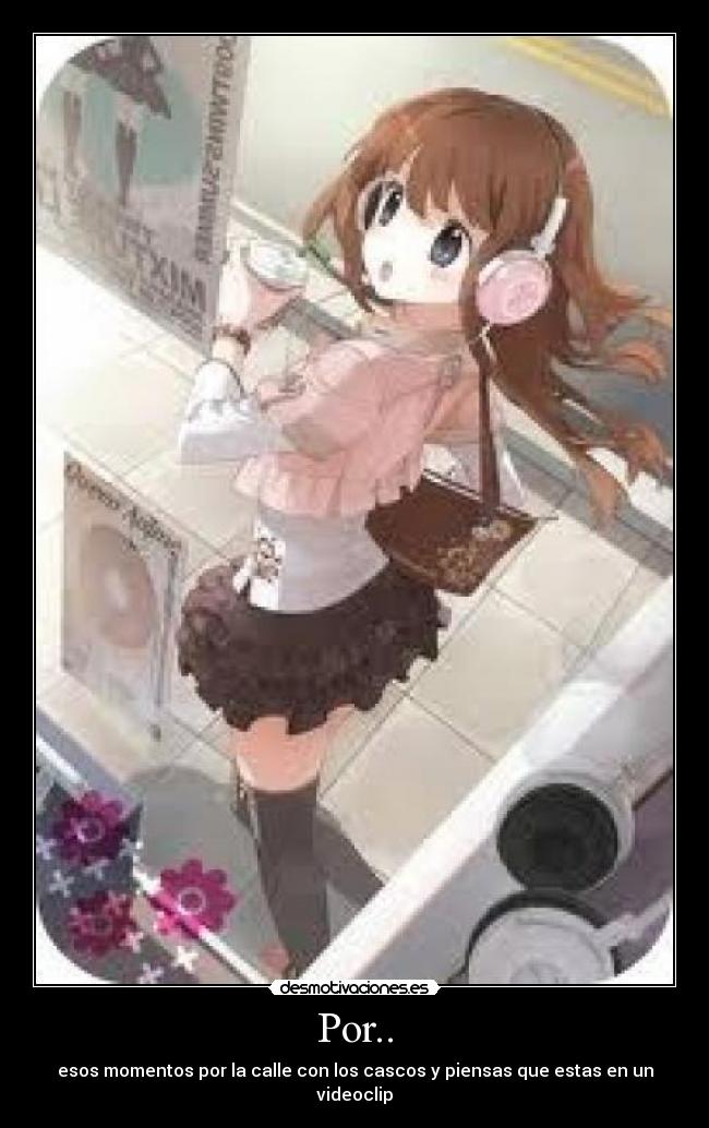 Por.. - esos momentos por la calle con los cascos y piensas que estas en un videoclip