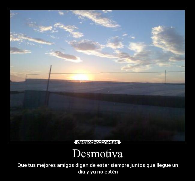 Desmotiva - Que tus mejores amigos digan de estar siempre juntos que llegue un día y ya no estén