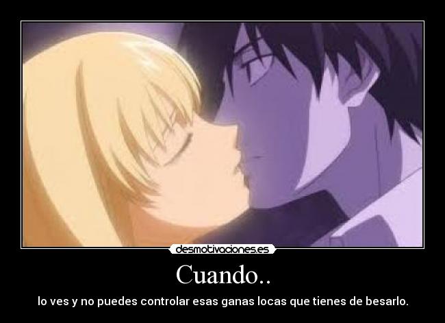 Cuando.. - lo ves y no puedes controlar esas ganas locas que tienes de besarlo.
