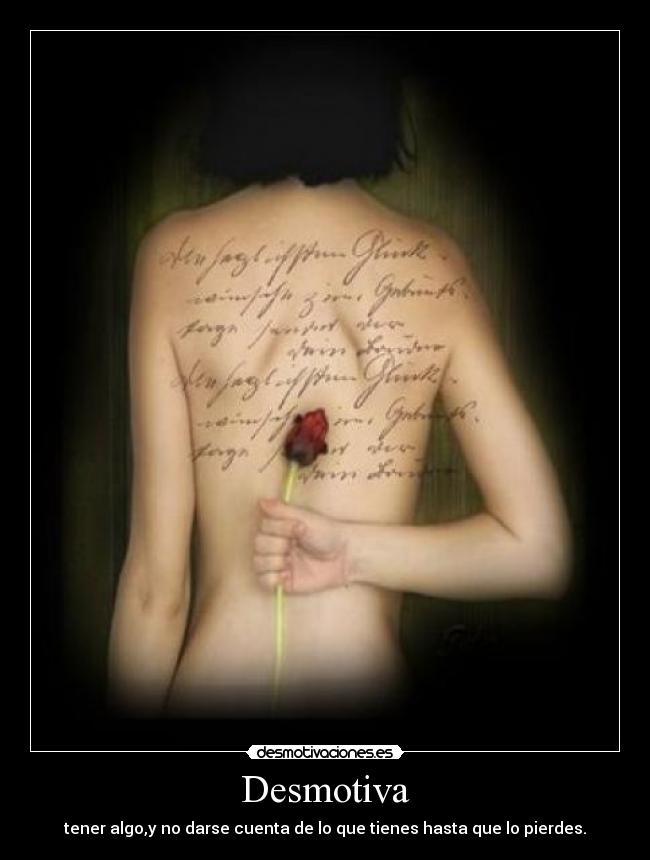Desmotiva - tener algo,y no darse cuenta de lo que tienes hasta que lo pierdes.