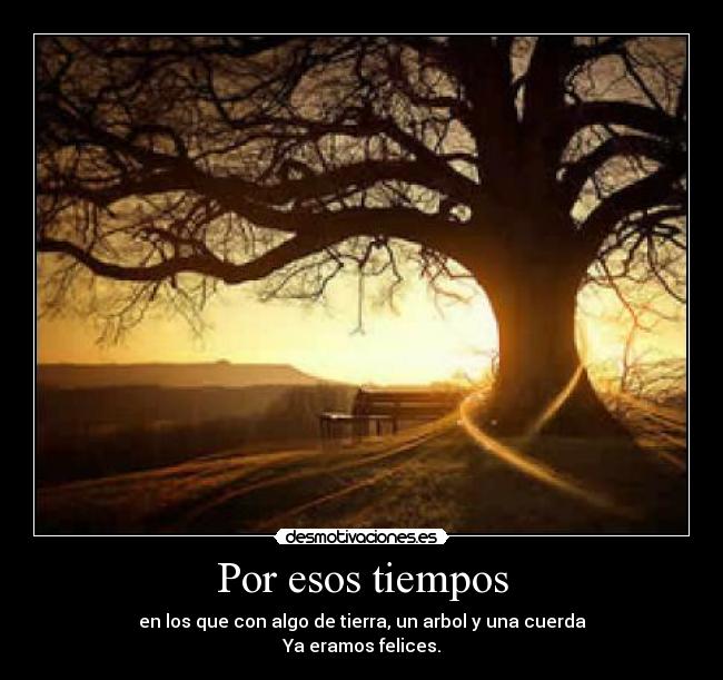 Por esos tiempos - en los que con algo de tierra, un arbol y una cuerda
Ya eramos felices.