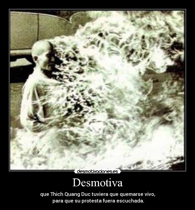 Desmotiva - que Thich Quang Duc tuviera que quemarse vivo,
para que su protesta fuera escuchada.