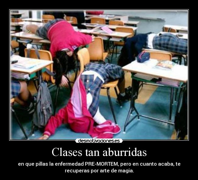 Clases tan aburridas - en que pillas la enfermedad PRE-MORTEM, pero en cuanto acaba, te
recuperas por arte de magia.