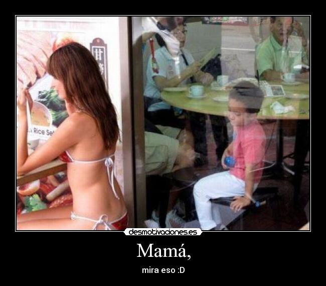 Mamá, - mira eso :D