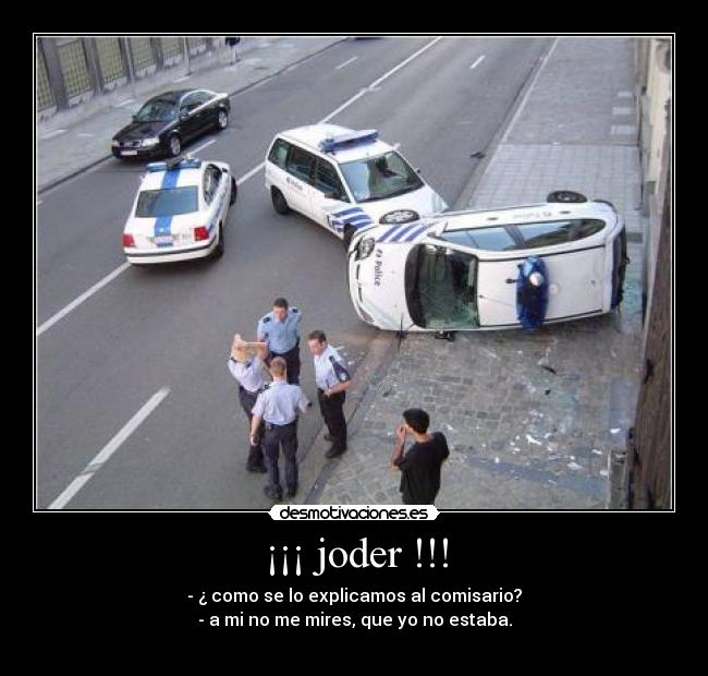 ¡¡¡ joder !!! - - ¿ como se lo explicamos al comisario?
- a mi no me mires, que yo no estaba.
