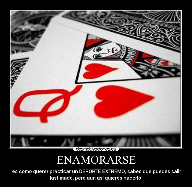 ENAMORARSE -  es como querer practicar un DEPORTE EXTREMO, sabes que puedes salir
lastimado, pero aun así quieres hacerlo 