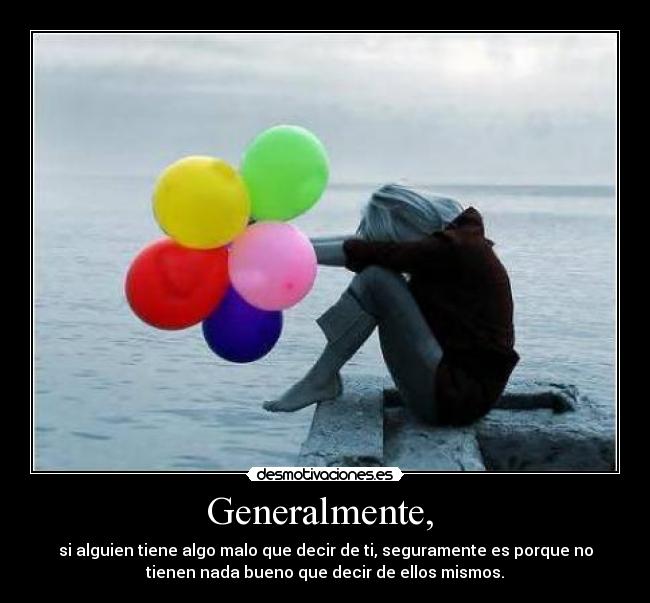 Generalmente,  - si alguien tiene algo malo que decir de ti, seguramente es porque no
tienen nada bueno que decir de ellos mismos.