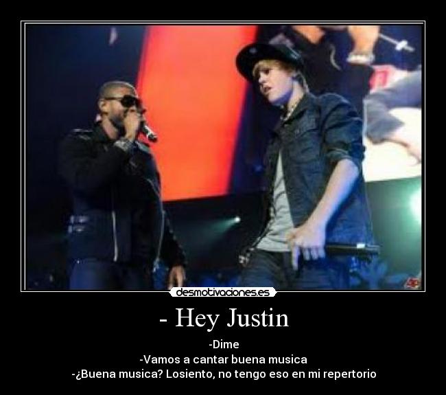 - Hey Justin - -Dime
-Vamos a cantar buena musica
-¿Buena musica? Losiento, no tengo eso en mi repertorio