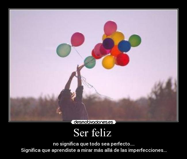 Ser feliz  - no significa que todo sea perfecto....
Significa que aprendiste a mirar más allá de las imperfecciones...