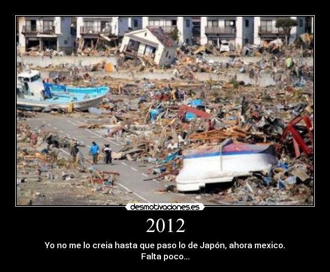2012 - Yo no me lo creia hasta que paso lo de Japón, ahora mexico.
Falta poco...