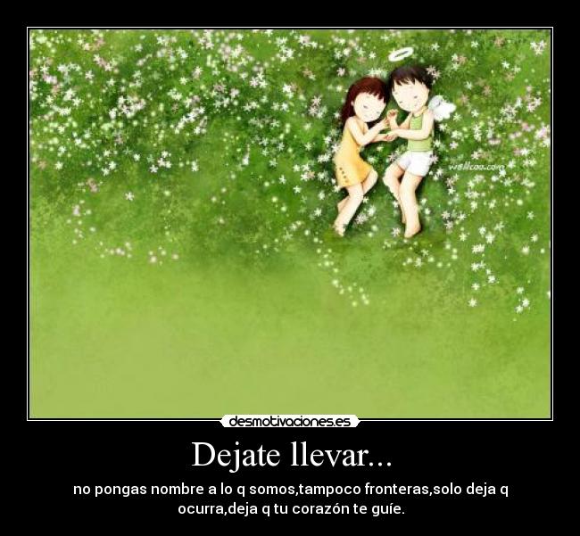 Dejate llevar... - no pongas nombre a lo q somos,tampoco fronteras,solo deja q
ocurra,deja q tu corazón te guíe.