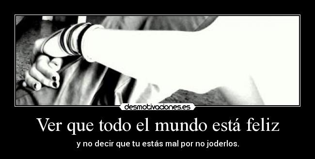 Ver que todo el mundo está feliz - y no decir que tu estás mal por no joderlos.