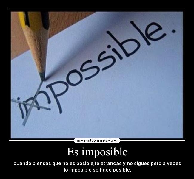 Es imposible - cuando piensas que no es posible,te atrancas y no sigues,pero a veces
lo imposible se hace posible.