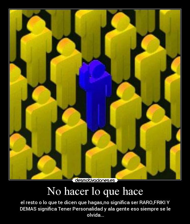 No hacer lo que hace - el resto o lo que te dicen que hagas,no significa ser RARO,FRIKI Y
DEMAS significa Tener Personalidad y ala gente eso siempre se le
olvida...