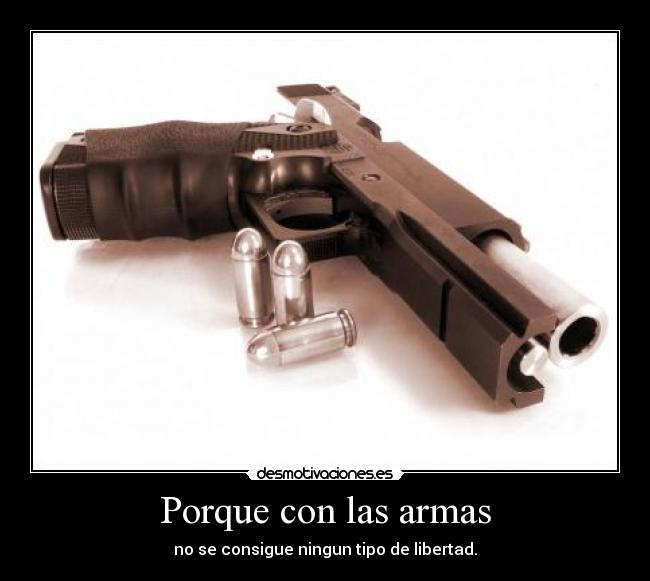 Porque con las armas - no se consigue ningun tipo de libertad.