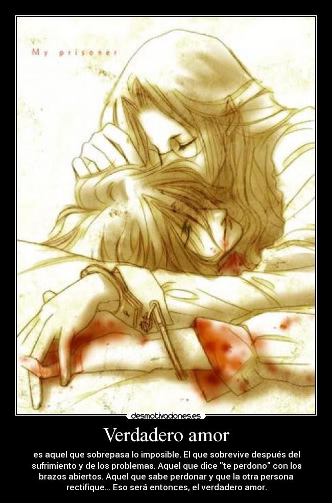 Verdadero amor - es aquel que sobrepasa lo imposible. El que sobrevive después del
sufrimiento y de los problemas. Aquel que dice te perdono con los
brazos abiertos. Aquel que sabe perdonar y que la otra persona
rectifique... Eso será entonces, el verdadero amor.