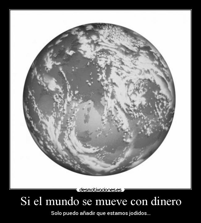 Si el mundo se mueve con dinero - Solo puedo añadir que estamos jodidos...