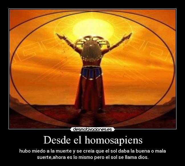 Desde el homosapiens - hubo miedo a la muerte y se creía que el sol daba la buena o mala
suerte,ahora es lo mismo pero el sol se llama dios.