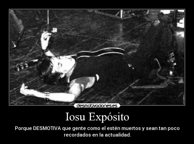 Iosu Expósito - Porque DESMOTIVA que gente como el estén muertos y sean tan poco
recordados en la actualidad.