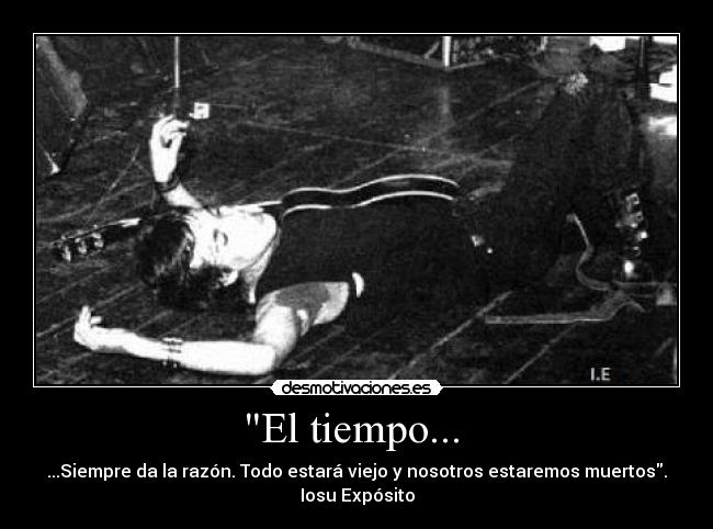 El tiempo...  - ...Siempre da la razón. Todo estará viejo y nosotros estaremos muertos.
Iosu Expósito