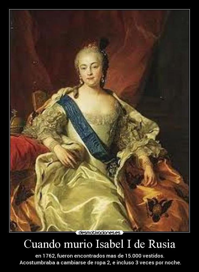 Cuando murio Isabel I de Rusia - en 1762, fueron encontrados mas de 15.000 vestidos.
 Acostumbraba a cambiarse de ropa 2, e incluso 3 veces por noche.