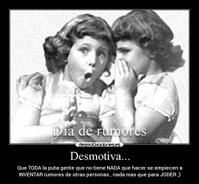 Desmotiva... - Que TODA la puta gente que no tiene NADA que hacer se empiecen a
INVENTAR rumores de otras personas , nada mas que para JODER ;)