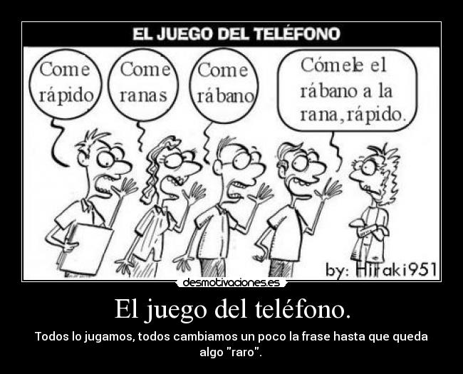 El juego del teléfono. - Todos lo jugamos, todos cambiamos un poco la frase hasta que queda algo raro. 