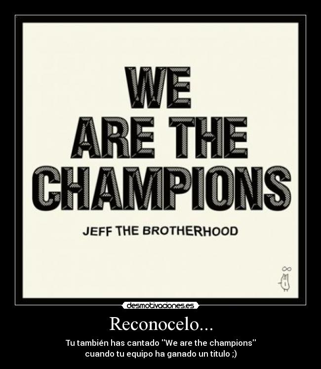 Reconocelo... - Tu también has cantado We are the champions
cuando tu equipo ha ganado un titulo ;)