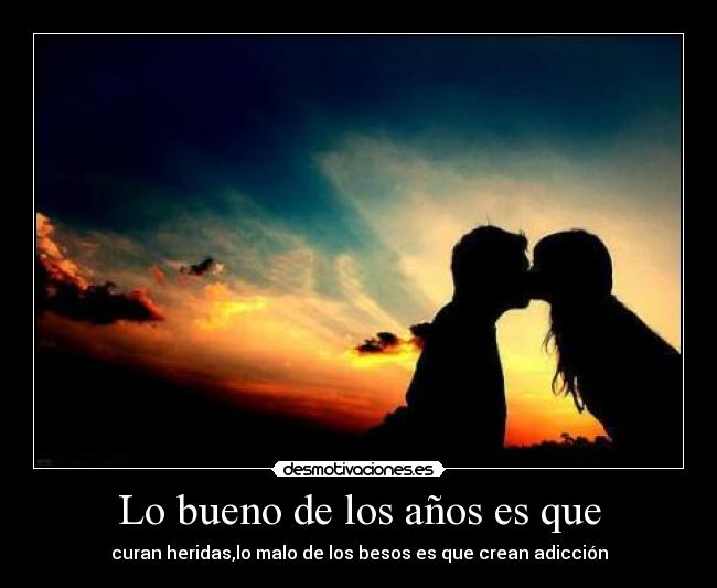 Lo bueno de los años es que - curan heridas,lo malo de los besos es que crean adicción