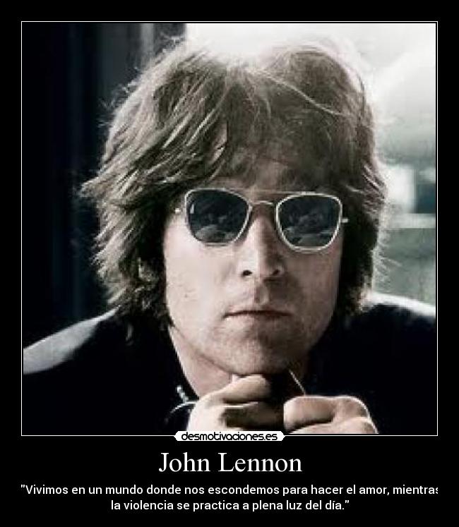 John Lennon - Vivimos en un mundo donde nos escondemos para hacer el amor, mientras
la violencia se practica a plena luz del día.