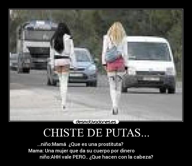 CHISTE DE PUTAS... - ...niño:Mamá  ¿Que es una prostituta?                           
Mama: Una mujer que da su cuerpo por dinero                         
niño:AHH vale PERO.. ¿Que hacen con la cabeza?