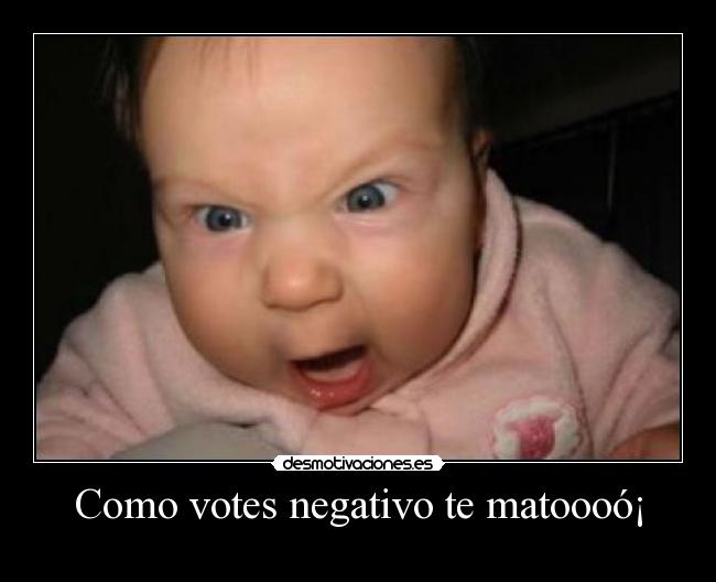 Como votes negativo te matoooó¡ -
