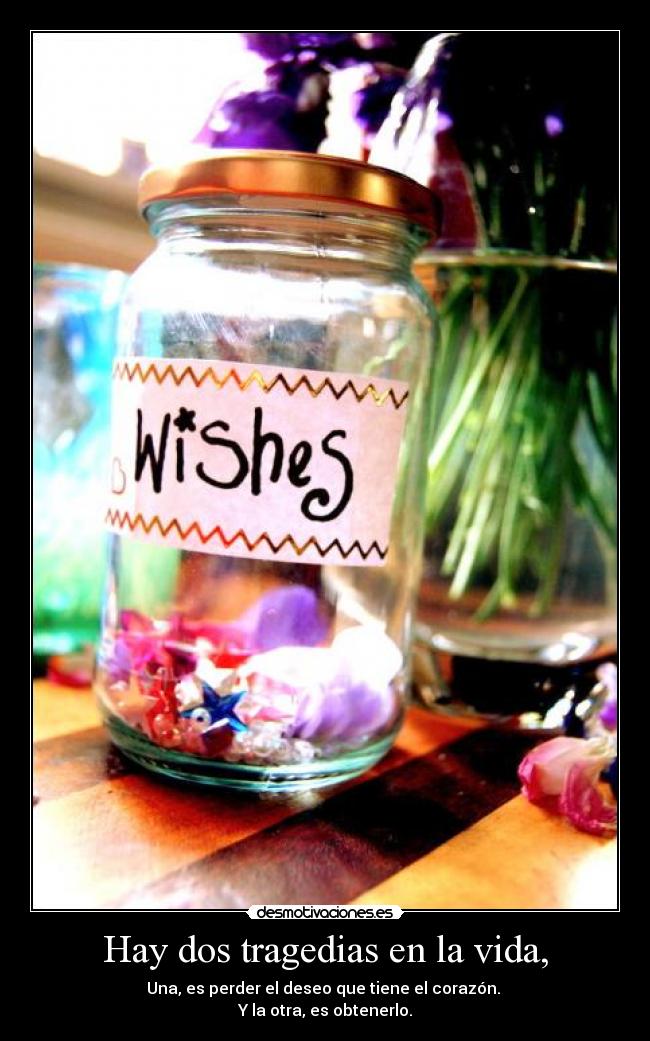 Hay dos tragedias en la vida, - Una, es perder el deseo que tiene el corazón. 
Y la otra, es obtenerlo.