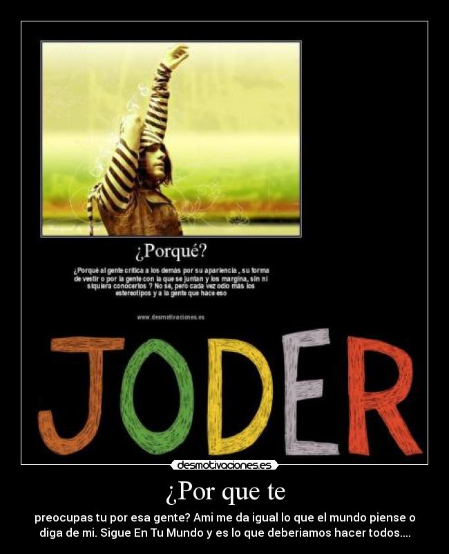 ¿Por que te - preocupas tu por esa gente? Ami me da igual lo que el mundo piense o
diga de mi. Sigue En Tu Mundo y es lo que deberiamos hacer todos....