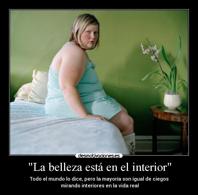 La belleza está en el interior - Todo el mundo lo dice, pero la mayoría son igual de ciegos
mirando interiores en la vida real