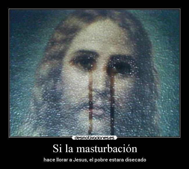 Si la masturbación - hace llorar a Jesus, el pobre estara disecado