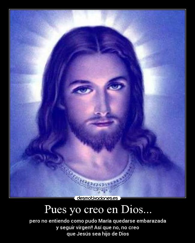 Pues yo creo en Dios... - pero no entiendo como pudo María quedarse embarazada
y seguir virgen!! Así que no, no creo
que Jesús sea hijo de Dios