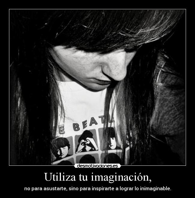 Utiliza tu imaginación, - no para asustarte, sino para inspirarte a lograr lo inimaginable.