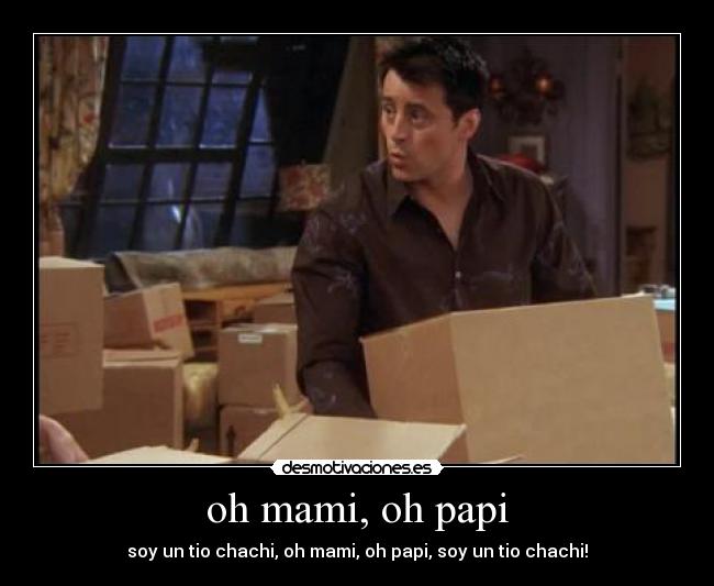 oh mami, oh papi - soy un tio chachi, oh mami, oh papi, soy un tio chachi!