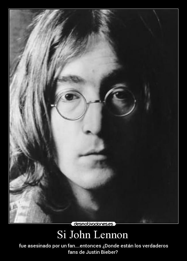 Si John Lennon  - fue asesinado por un fan....entonces ¿Donde están los verdaderos
fans de Justin Bieber? 