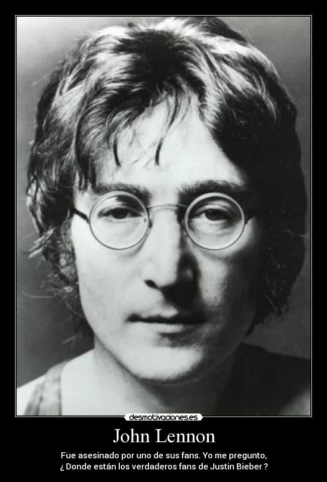 John Lennon - Fue asesinado por uno de sus fans. Yo me pregunto,
¿ Donde están los verdaderos fans de Justin Bieber ?