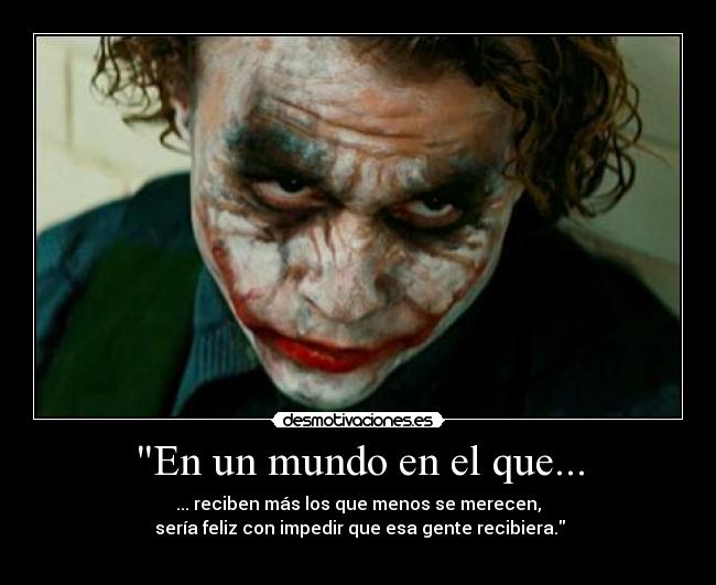 En un mundo en el que... - ... reciben más los que menos se merecen,
 sería feliz con impedir que esa gente recibiera.
