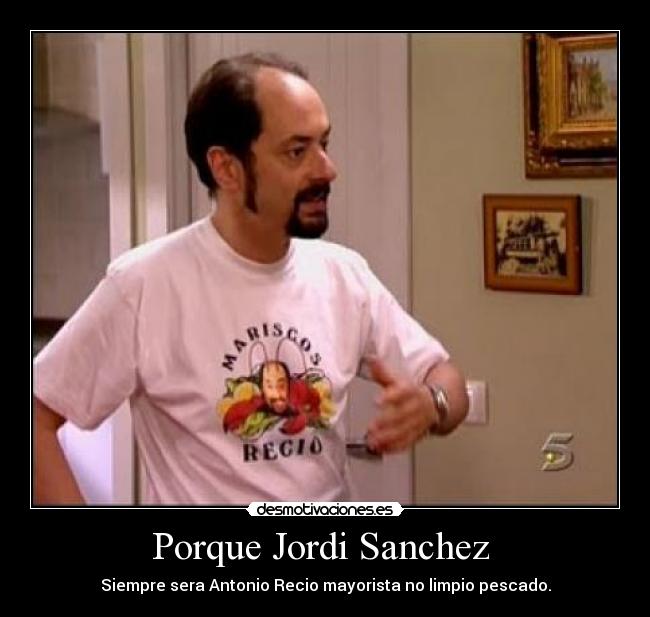 Porque Jordi Sanchez - Siempre sera Antonio Recio mayorista no limpio pescado.