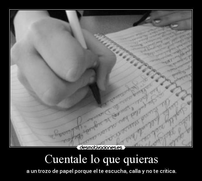 Cuentale lo que quieras - a un trozo de papel porque el te escucha, calla y no te critica.