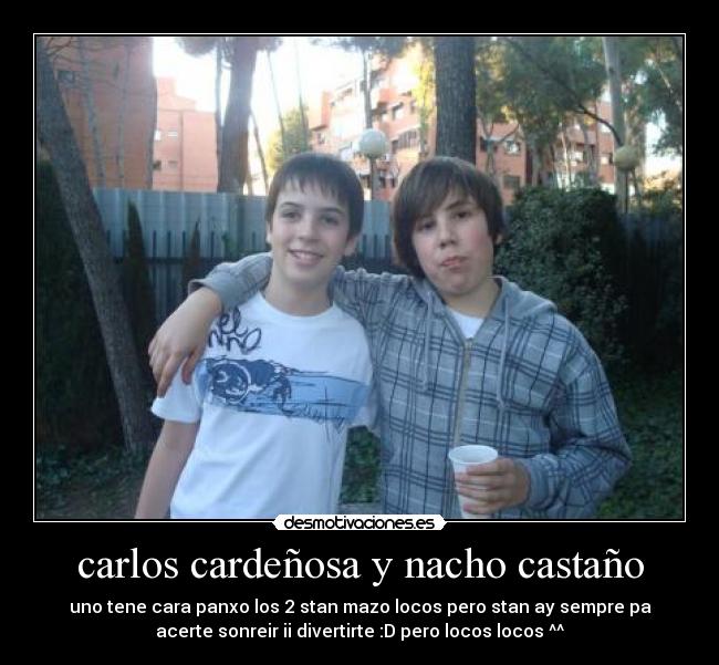 carlos cardeñosa y nacho castaño - uno tene cara panxo los 2 stan mazo locos pero stan ay sempre pa
acerte sonreir ii divertirte :D pero locos locos ^^