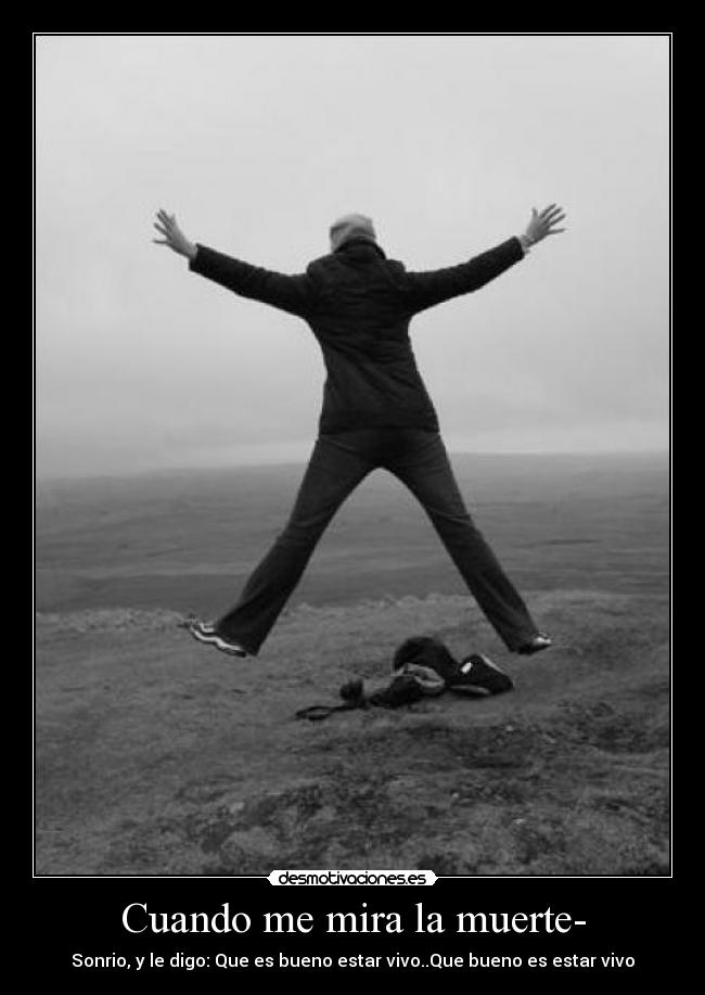 Cuando me mira la muerte- - Sonrio, y le digo: Que es bueno estar vivo..Que bueno es estar vivo