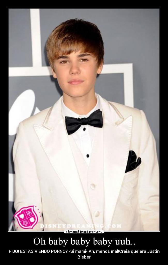 Oh baby baby baby uuh.. - HIJO! ESTAS VIENDO PORNO? -Si mami- Ah, menos mal!Creia que era Justin
Bieber